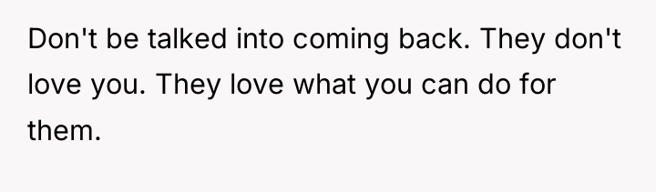Don't be talked into coming back. They don't love you....