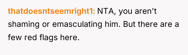 thatdoesntseemright1 NTA, you aren't shaming or emasculating him. But there...