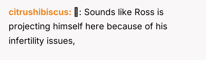 citrushibiscus : Sounds like Ross is projecting himself here because...