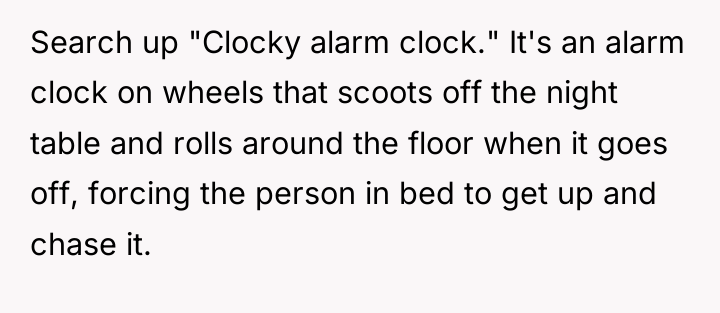 Search up "Clocky alarm clock." It's an alarm clock on...