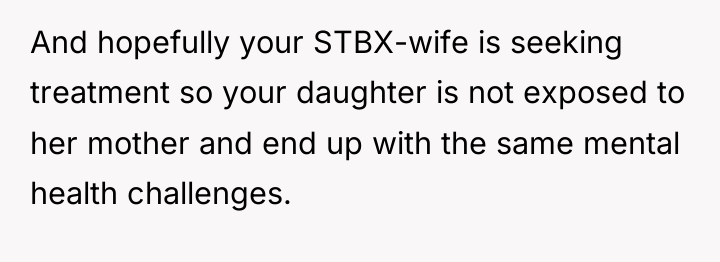 And hopefully your STBX-wife is seeking treatment so your daughter...