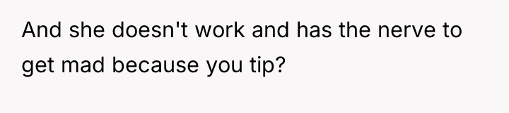 And she doesn't work and has the nerve to get...