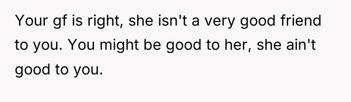 Your gf is right, she isn't a very good friend...