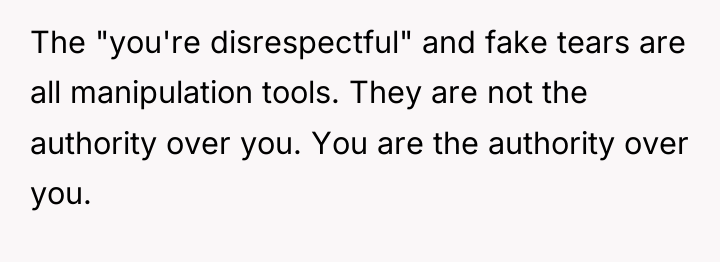 The "you're disrespectful" and fake tears are all manipulation tools....