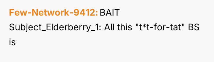 Few-Network-9412 BAIT Subject_Elderberry_1: All this "t*t-for-tat" BS is
