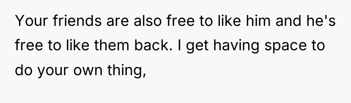 Your friends are also free to like him and he's...