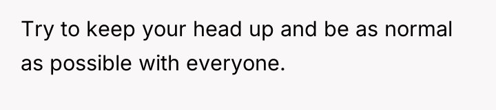 Try to keep your head up and be as normal...