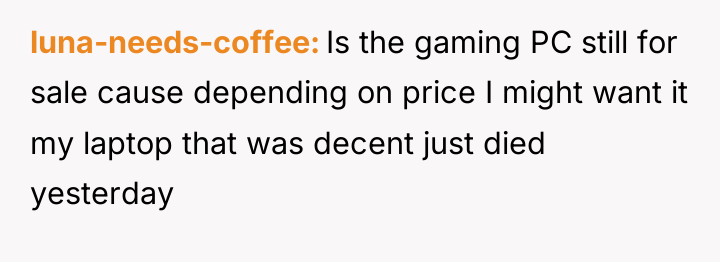 luna-needs-coffee Is the gaming PC still for sale cause depending...
