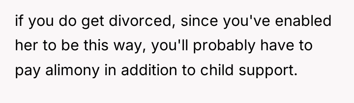 if you do get divorced, since you've enabled her to...