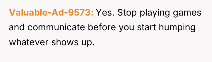 Valuable-Ad-9573 Yes. Stop playing games and communicate before you start...