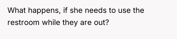 What happens, if she needs to use the restroom while...
