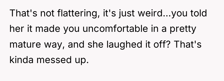 That's not flattering, it's just weird...you told her it made...