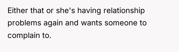 Either that or she's having relationship problems again and wants...