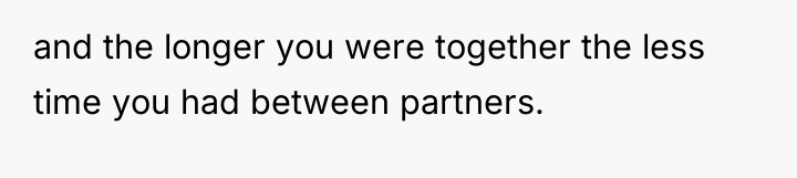 and the longer you were together the less time you...