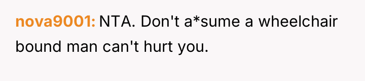 nova9001 NTA. Don't a*sume a wheelchair bound man can't hurt...