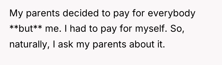 My parents decided to pay for everybody **but** me. I...
