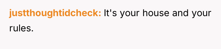 justthoughtidcheck It's your house and your rules.