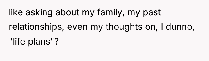 like asking about my family, my past relationships, even my...