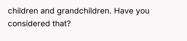 children and grandchildren. Have you considered that?