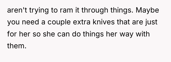 aren't trying to ram it through things. Maybe you need...