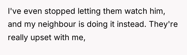 I've even stopped letting them watch him, and my neighbour...