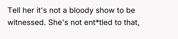 Tell her it's not a bloody show to be witnessed....