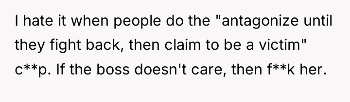 I hate it when people do the "antagonize until they...