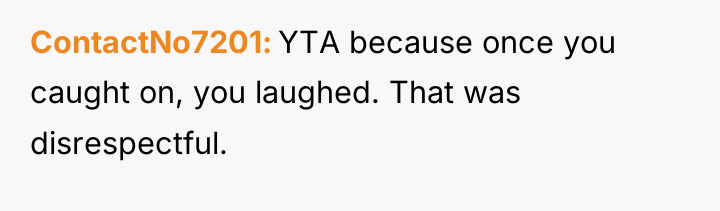 ContactNo7201 YTA because once you caught on, you laughed. That...