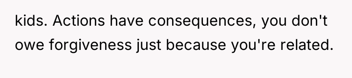 kids. Actions have consequences, you don't owe forgiveness just because...