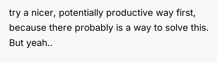 try a nicer, potentially productive way first, because there probably...