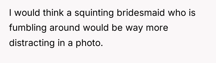 I would think a squinting bridesmaid who is fumbling around...