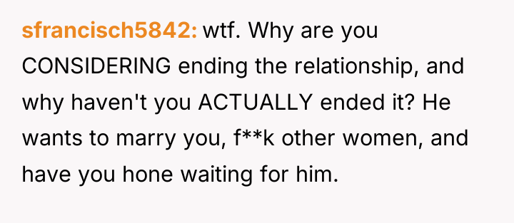 sfrancisch5842 wtf. Why are you CONSIDERING ending the relationship, and...