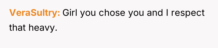 VeraSultry Girl you chose you and I respect that heavy.