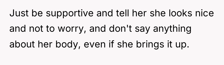 Just be supportive and tell her she looks nice and...