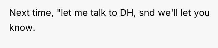Next time, "let me talk to DH, snd we'll let...