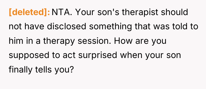 [deleted] NTA. Your son's therapist should not have disclosed something...
