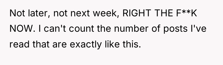 Not later, not next week, RIGHT THE F**K NOW. I...