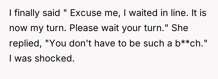 I finally said " Excuse me, I waited in line....