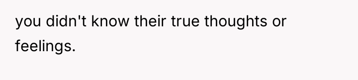you didn't know their true thoughts or feelings.