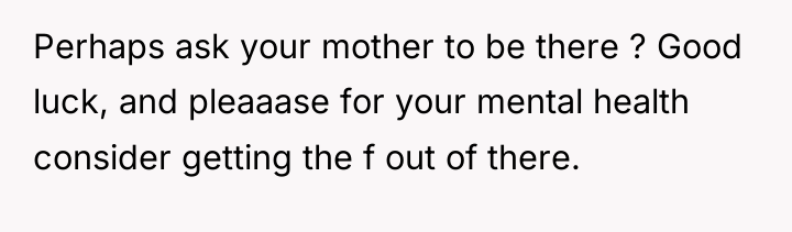 Perhaps ask your mother to be there ? Good luck,...