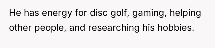 He has energy for disc golf, gaming, helping other people,...