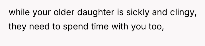 while your older daughter is sickly and clingy, they need...