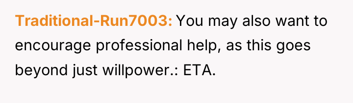 Traditional-Run7003 You may also want to encourage professional help, as...