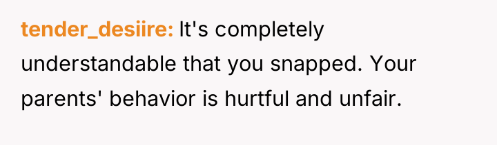 tender_desiire It's completely understandable that you snapped. Your parents' behavior...