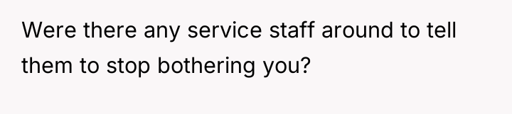 Were there any service staff around to tell them to...