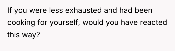If you were less exhausted and had been cooking for...