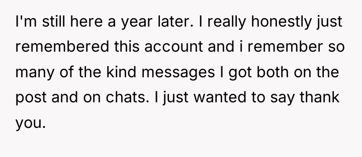 I'm still here a year later. I really honestly just...