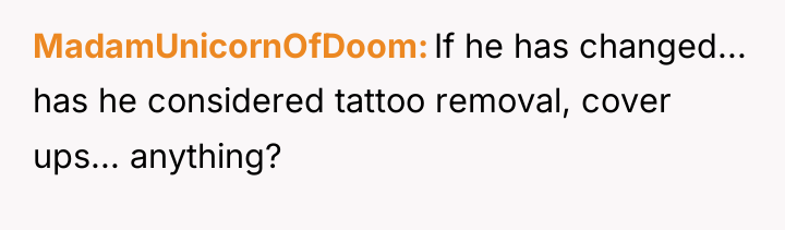 MadamUnicornOfDoom If he has changed... has he considered tattoo removal,...