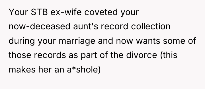 Your STB ex-wife coveted your now-deceased aunt's record collection during...