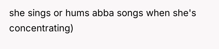 she sings or hums abba songs when she's concentrating)
